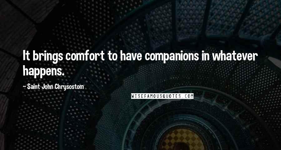 Saint John Chrysostom Quotes: It brings comfort to have companions in whatever happens.