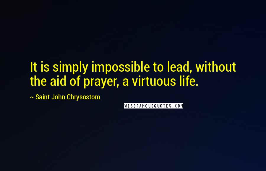 Saint John Chrysostom Quotes: It is simply impossible to lead, without the aid of prayer, a virtuous life.