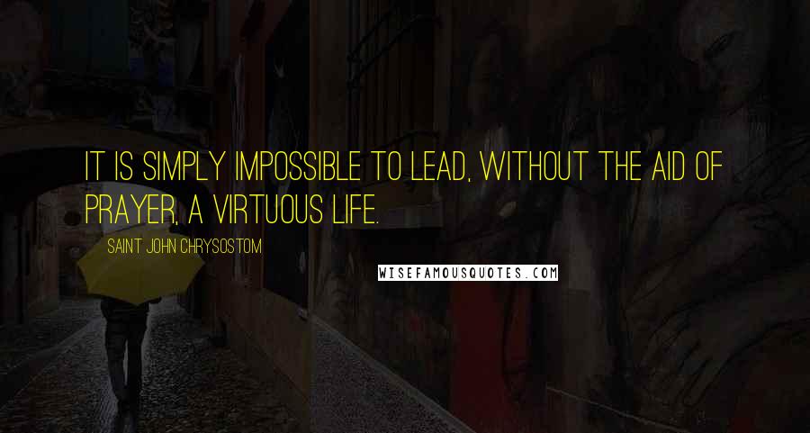Saint John Chrysostom Quotes: It is simply impossible to lead, without the aid of prayer, a virtuous life.