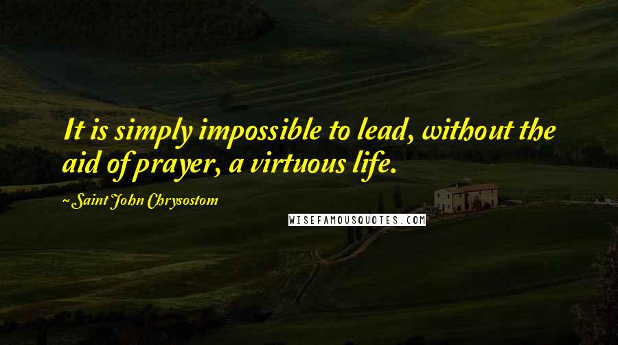Saint John Chrysostom Quotes: It is simply impossible to lead, without the aid of prayer, a virtuous life.
