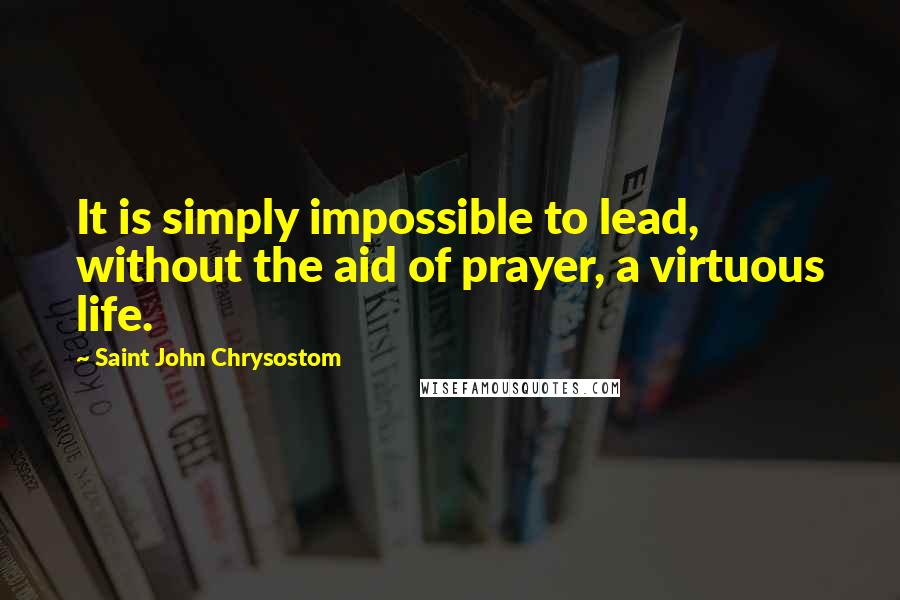 Saint John Chrysostom Quotes: It is simply impossible to lead, without the aid of prayer, a virtuous life.