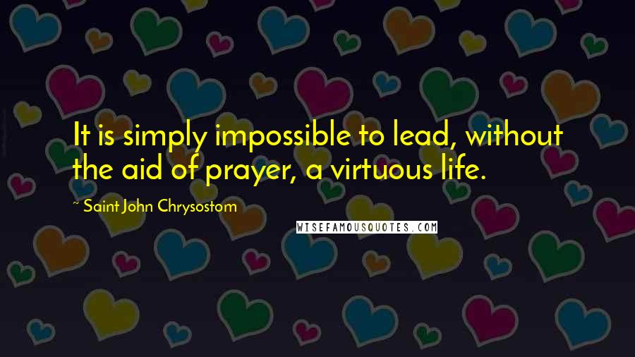 Saint John Chrysostom Quotes: It is simply impossible to lead, without the aid of prayer, a virtuous life.