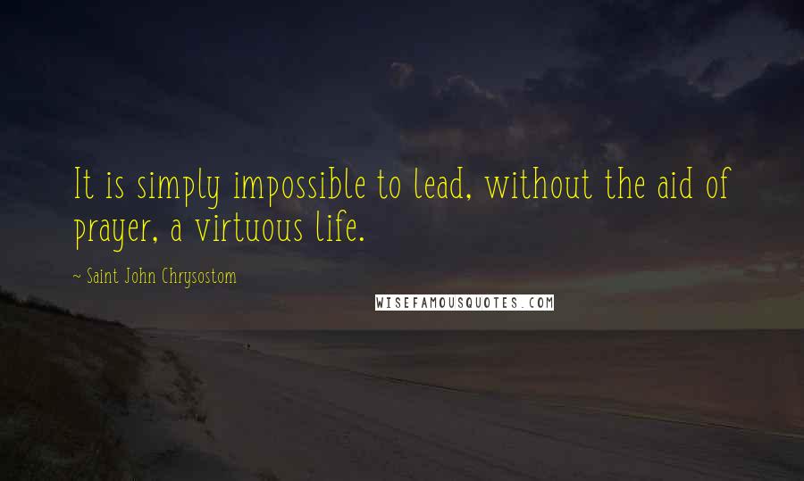 Saint John Chrysostom Quotes: It is simply impossible to lead, without the aid of prayer, a virtuous life.