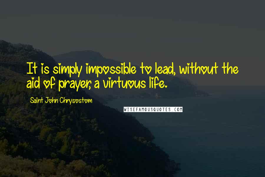 Saint John Chrysostom Quotes: It is simply impossible to lead, without the aid of prayer, a virtuous life.