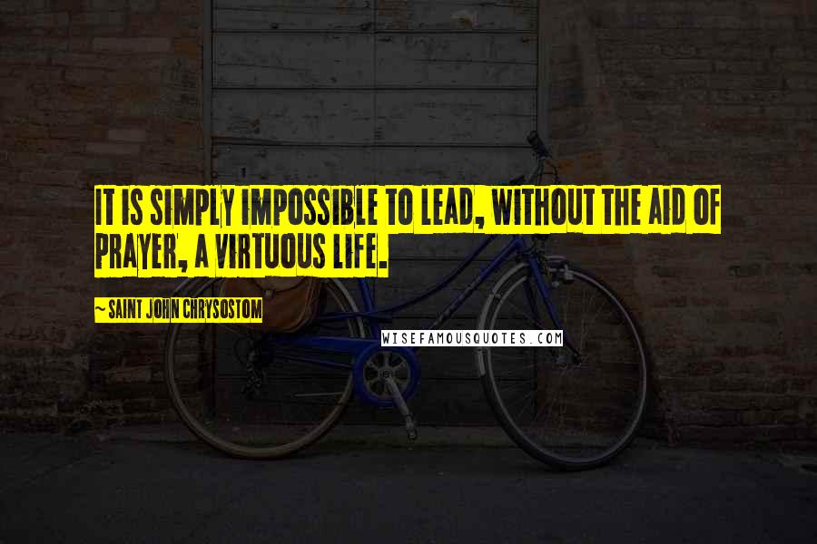 Saint John Chrysostom Quotes: It is simply impossible to lead, without the aid of prayer, a virtuous life.
