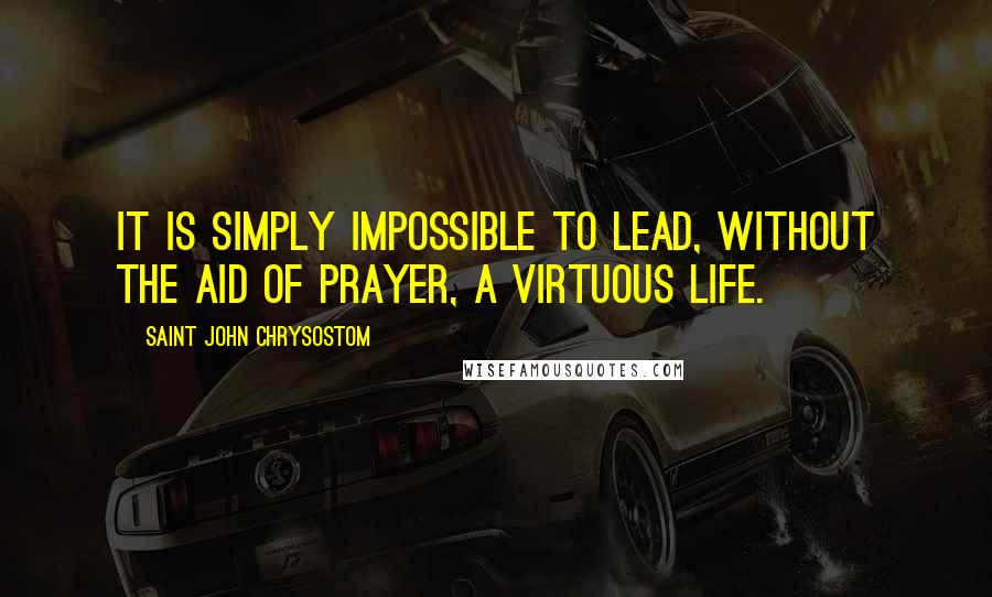 Saint John Chrysostom Quotes: It is simply impossible to lead, without the aid of prayer, a virtuous life.