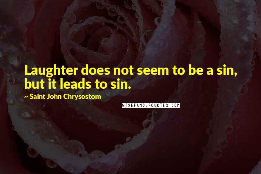 Saint John Chrysostom Quotes: Laughter does not seem to be a sin, but it leads to sin.