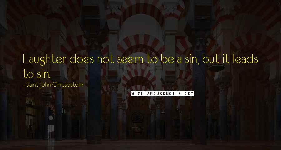 Saint John Chrysostom Quotes: Laughter does not seem to be a sin, but it leads to sin.