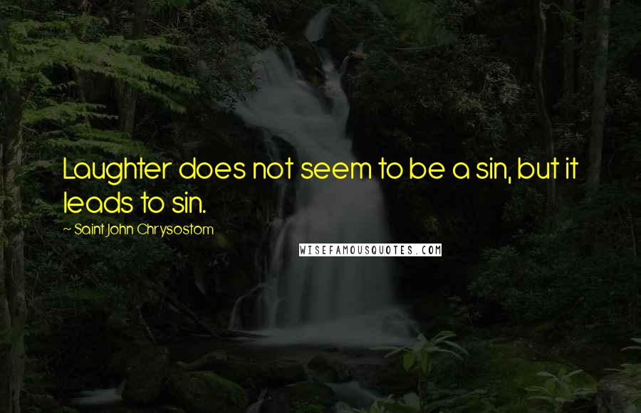 Saint John Chrysostom Quotes: Laughter does not seem to be a sin, but it leads to sin.