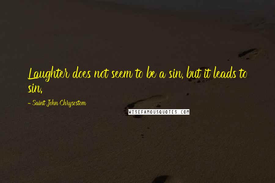 Saint John Chrysostom Quotes: Laughter does not seem to be a sin, but it leads to sin.