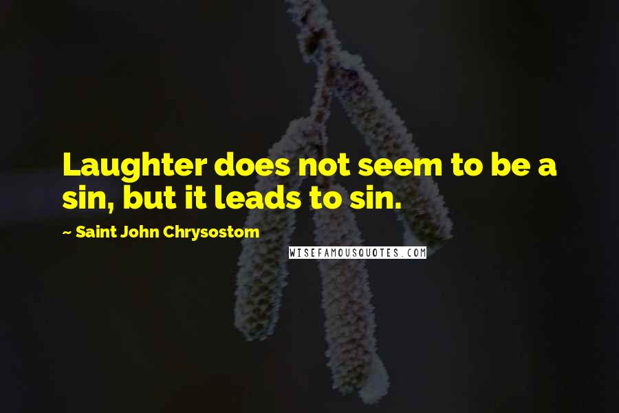 Saint John Chrysostom Quotes: Laughter does not seem to be a sin, but it leads to sin.