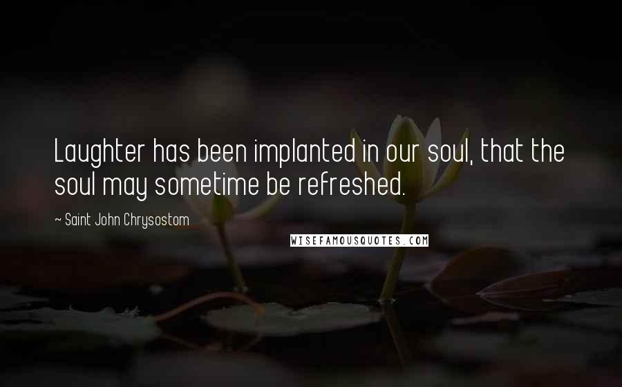 Saint John Chrysostom Quotes: Laughter has been implanted in our soul, that the soul may sometime be refreshed.