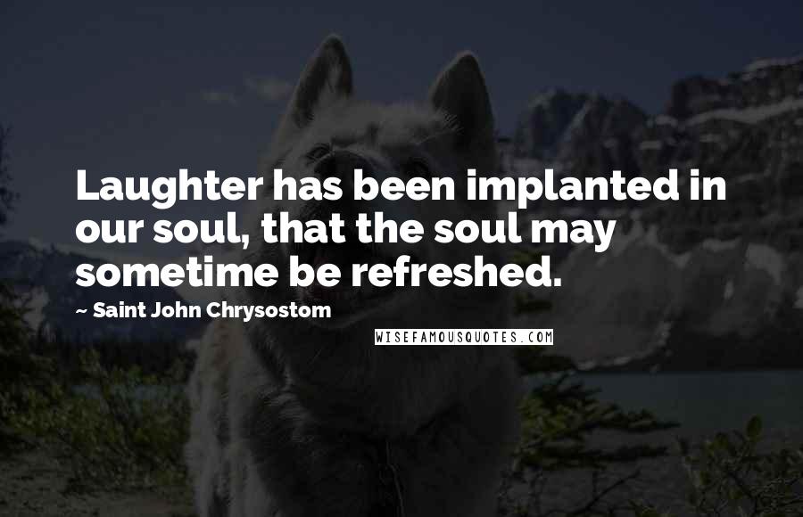 Saint John Chrysostom Quotes: Laughter has been implanted in our soul, that the soul may sometime be refreshed.