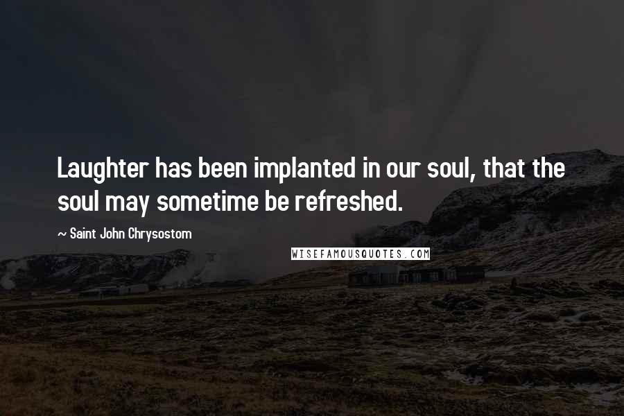 Saint John Chrysostom Quotes: Laughter has been implanted in our soul, that the soul may sometime be refreshed.