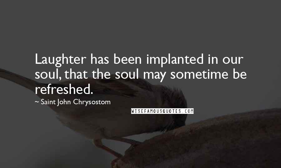 Saint John Chrysostom Quotes: Laughter has been implanted in our soul, that the soul may sometime be refreshed.