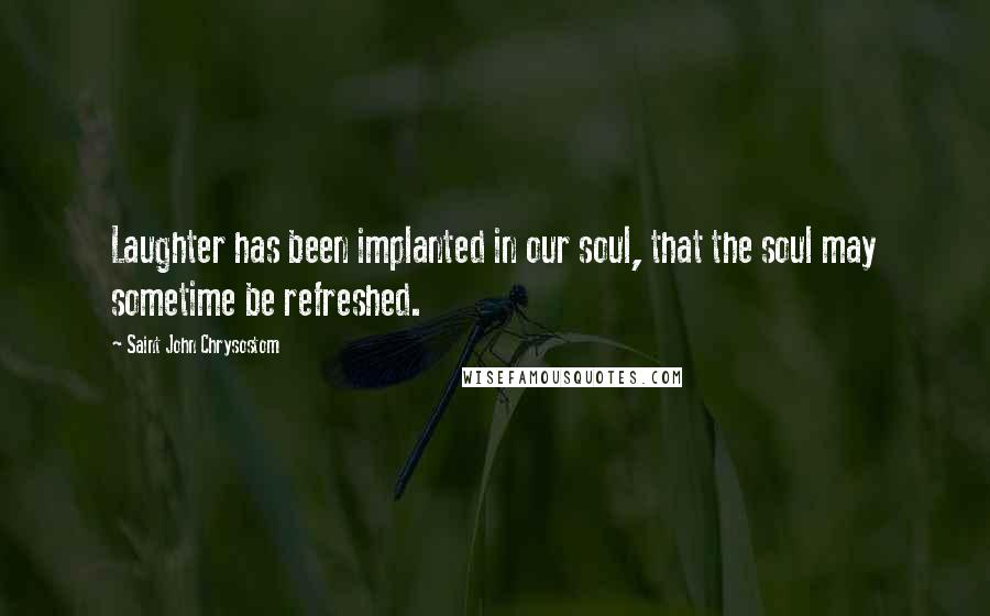 Saint John Chrysostom Quotes: Laughter has been implanted in our soul, that the soul may sometime be refreshed.