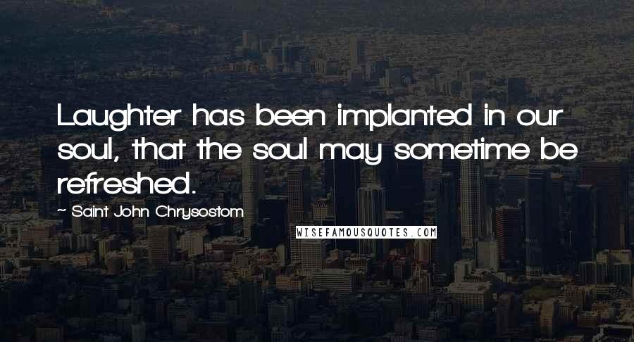 Saint John Chrysostom Quotes: Laughter has been implanted in our soul, that the soul may sometime be refreshed.