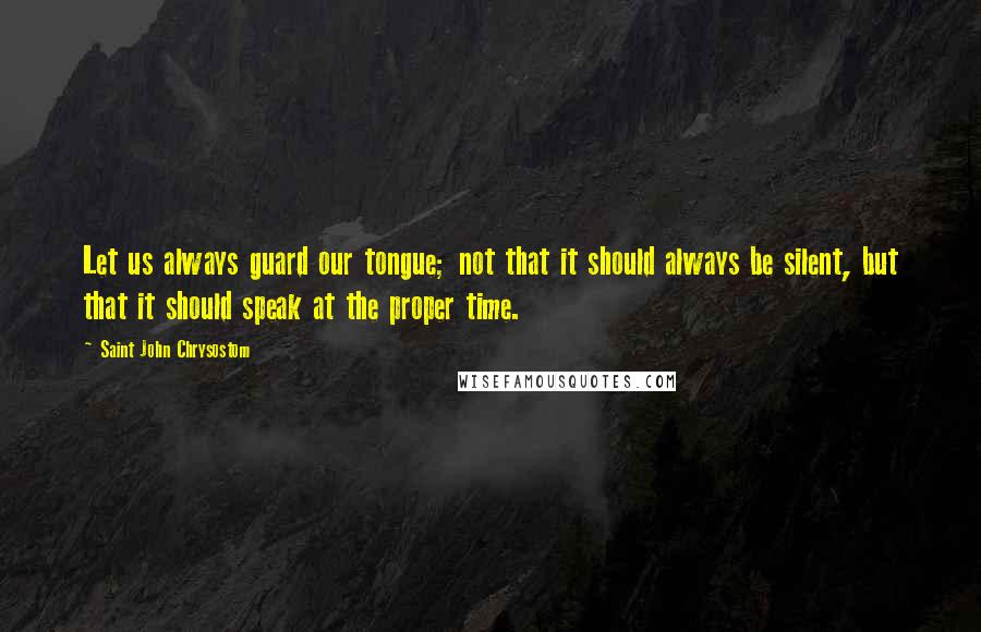 Saint John Chrysostom Quotes: Let us always guard our tongue; not that it should always be silent, but that it should speak at the proper time.