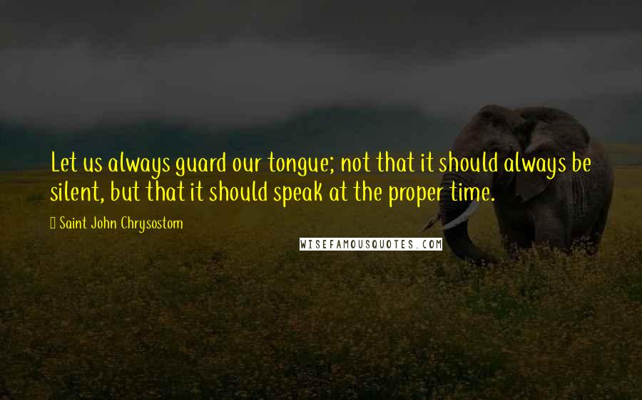 Saint John Chrysostom Quotes: Let us always guard our tongue; not that it should always be silent, but that it should speak at the proper time.