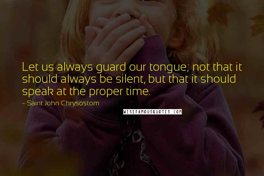 Saint John Chrysostom Quotes: Let us always guard our tongue; not that it should always be silent, but that it should speak at the proper time.