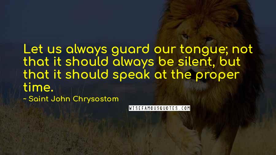 Saint John Chrysostom Quotes: Let us always guard our tongue; not that it should always be silent, but that it should speak at the proper time.