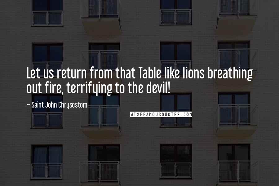 Saint John Chrysostom Quotes: Let us return from that Table like lions breathing out fire, terrifying to the devil!