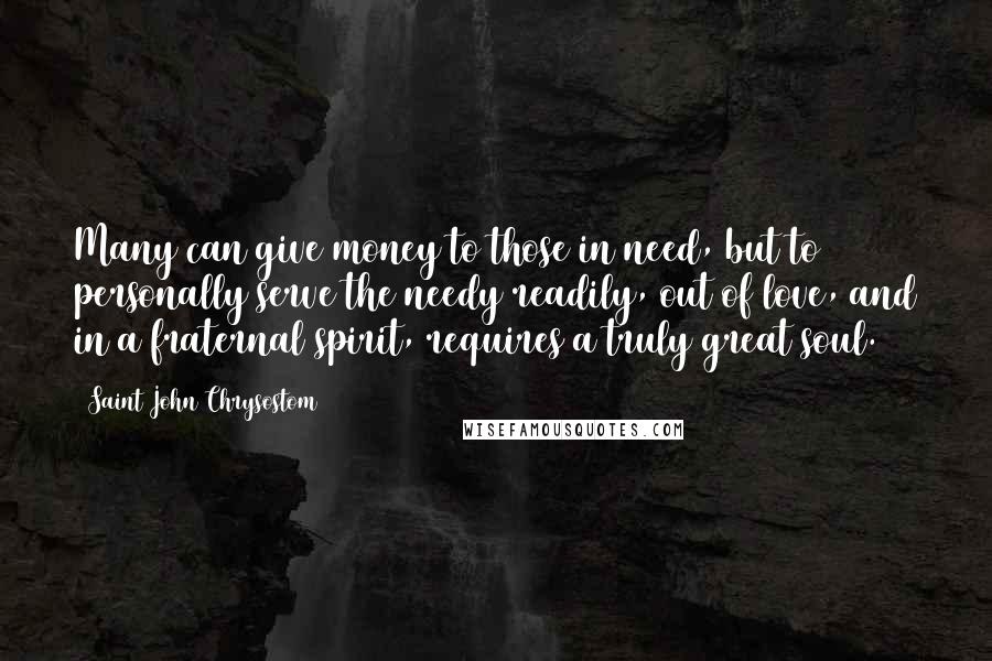 Saint John Chrysostom Quotes: Many can give money to those in need, but to personally serve the needy readily, out of love, and in a fraternal spirit, requires a truly great soul.