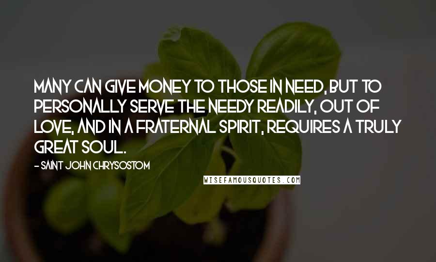 Saint John Chrysostom Quotes: Many can give money to those in need, but to personally serve the needy readily, out of love, and in a fraternal spirit, requires a truly great soul.