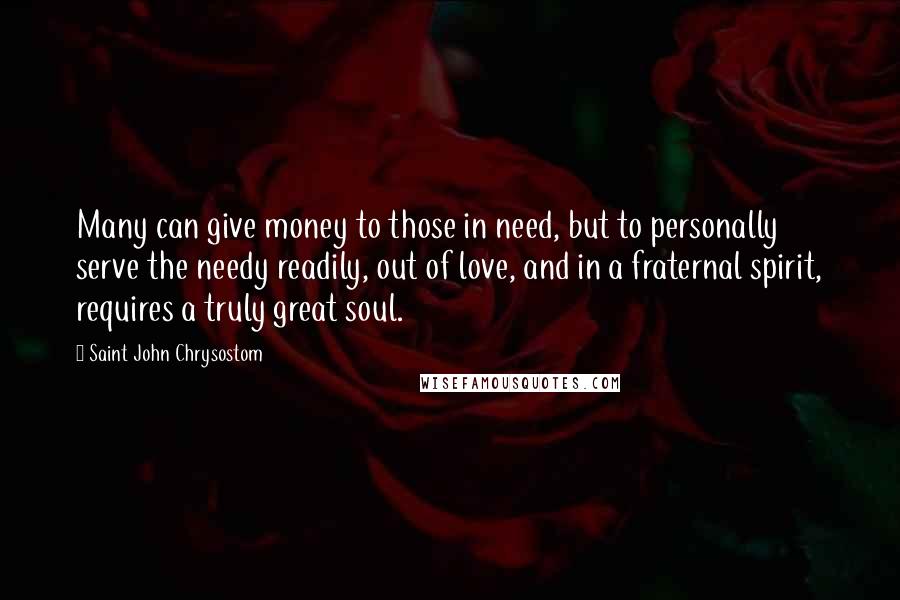 Saint John Chrysostom Quotes: Many can give money to those in need, but to personally serve the needy readily, out of love, and in a fraternal spirit, requires a truly great soul.