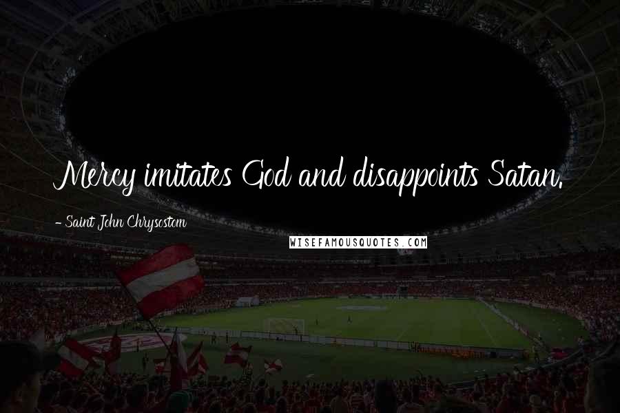 Saint John Chrysostom Quotes: Mercy imitates God and disappoints Satan.