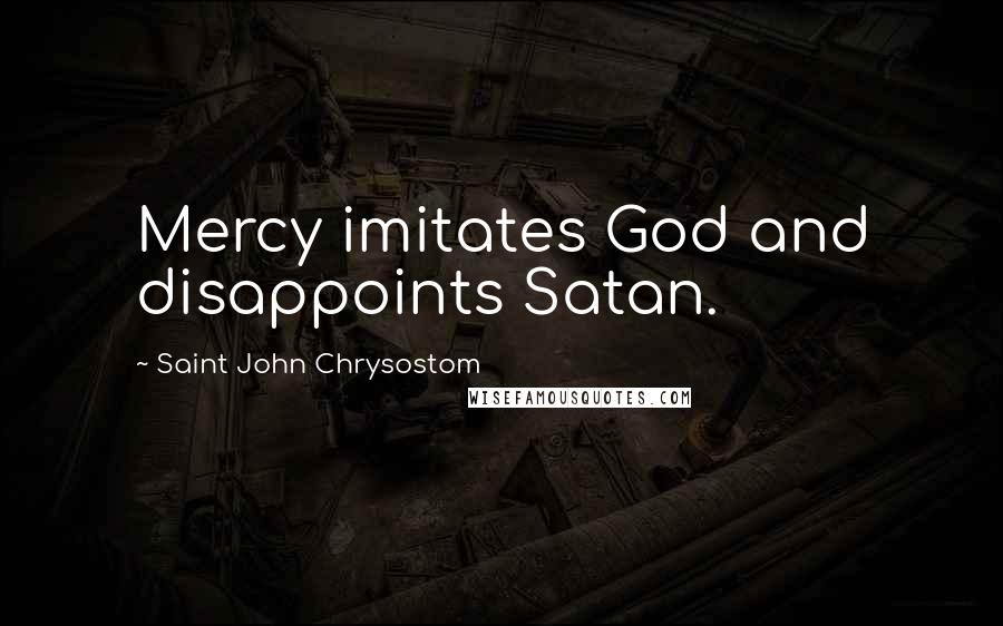 Saint John Chrysostom Quotes: Mercy imitates God and disappoints Satan.