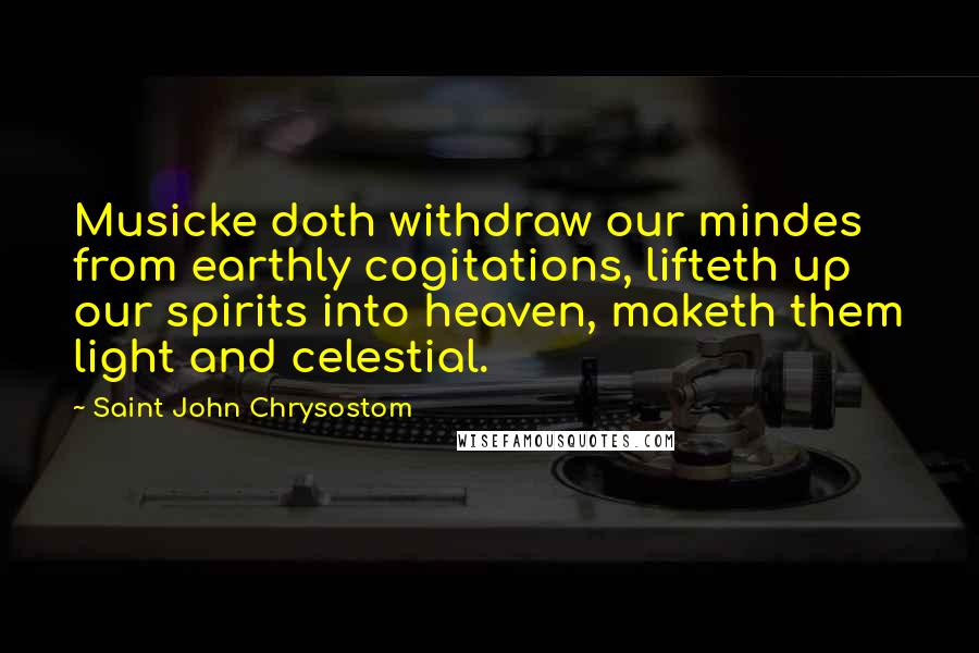 Saint John Chrysostom Quotes: Musicke doth withdraw our mindes from earthly cogitations, lifteth up our spirits into heaven, maketh them light and celestial.