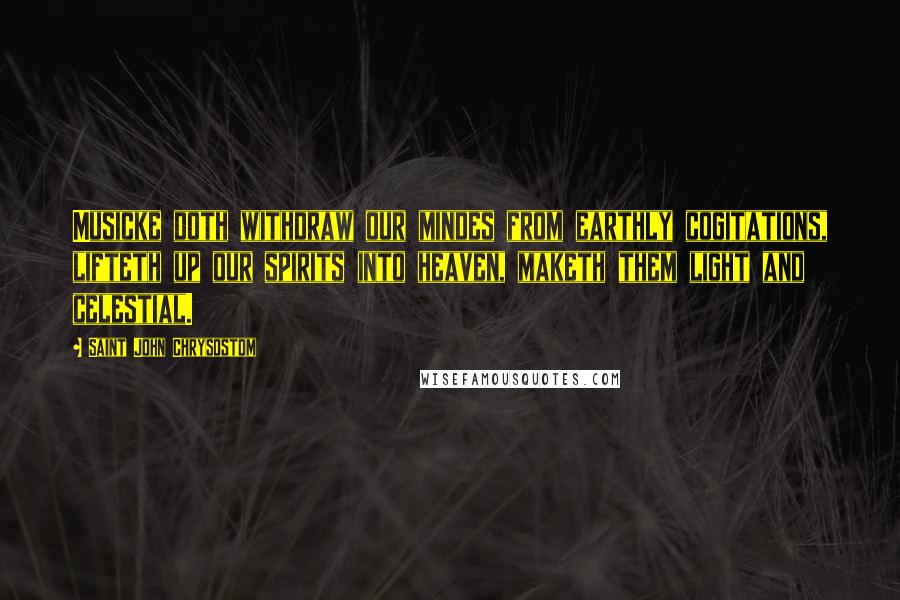 Saint John Chrysostom Quotes: Musicke doth withdraw our mindes from earthly cogitations, lifteth up our spirits into heaven, maketh them light and celestial.