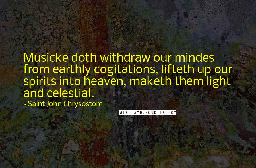 Saint John Chrysostom Quotes: Musicke doth withdraw our mindes from earthly cogitations, lifteth up our spirits into heaven, maketh them light and celestial.