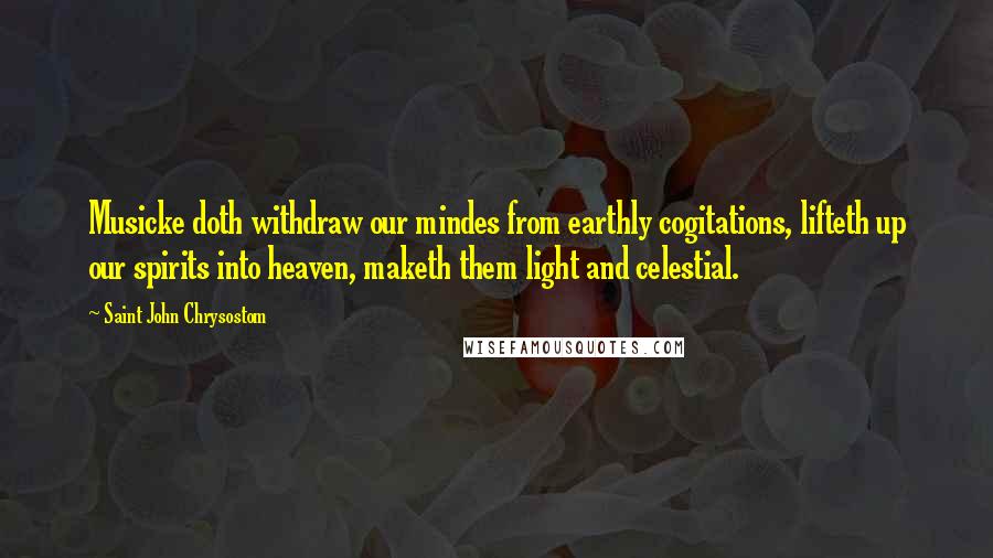 Saint John Chrysostom Quotes: Musicke doth withdraw our mindes from earthly cogitations, lifteth up our spirits into heaven, maketh them light and celestial.