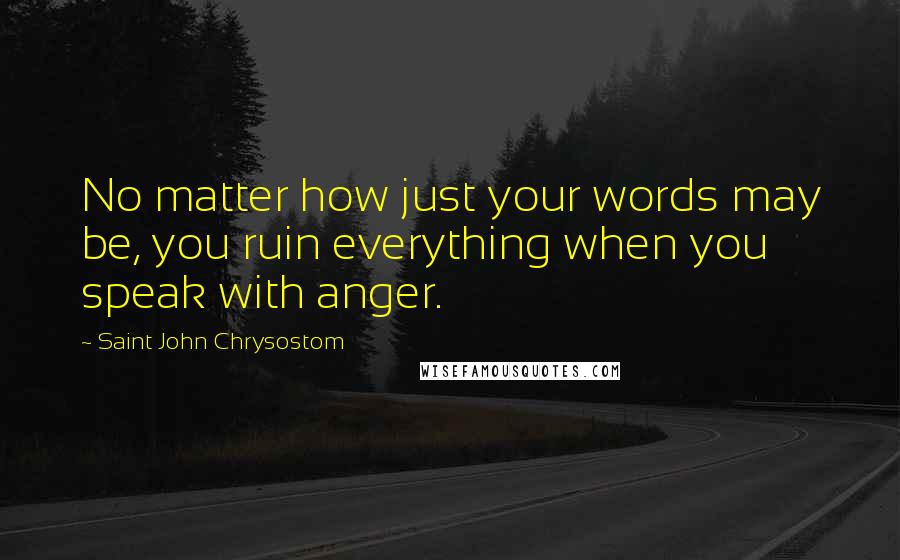 Saint John Chrysostom Quotes: No matter how just your words may be, you ruin everything when you speak with anger.
