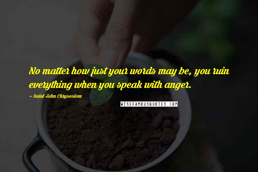 Saint John Chrysostom Quotes: No matter how just your words may be, you ruin everything when you speak with anger.