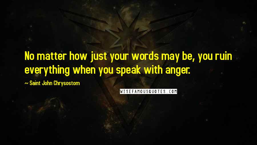 Saint John Chrysostom Quotes: No matter how just your words may be, you ruin everything when you speak with anger.