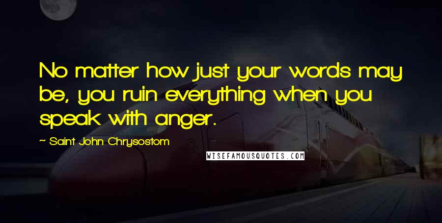 Saint John Chrysostom Quotes: No matter how just your words may be, you ruin everything when you speak with anger.