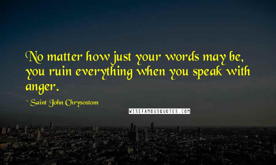 Saint John Chrysostom Quotes: No matter how just your words may be, you ruin everything when you speak with anger.
