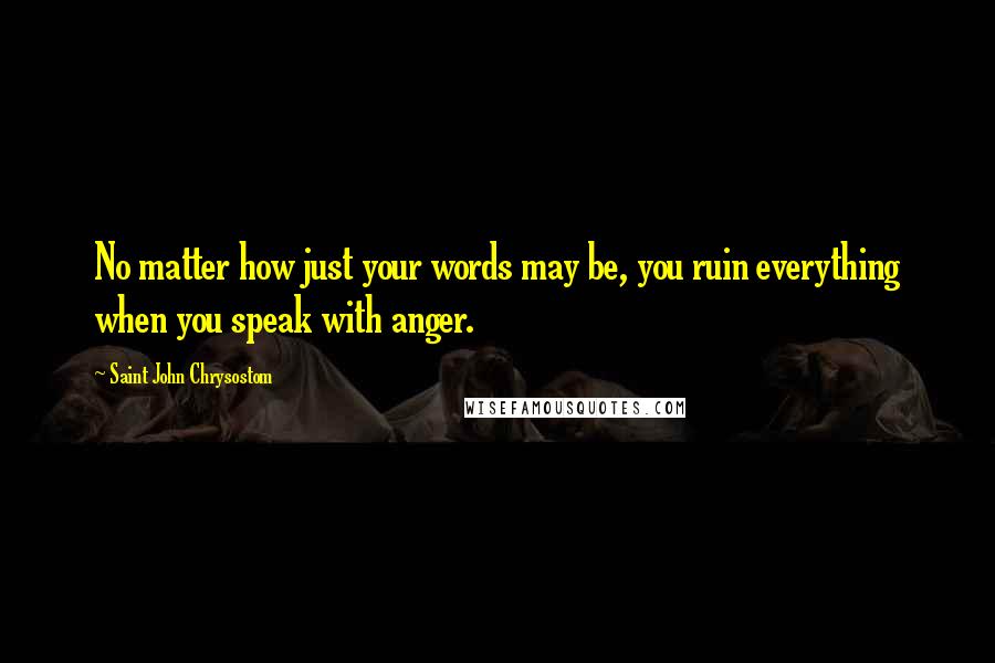 Saint John Chrysostom Quotes: No matter how just your words may be, you ruin everything when you speak with anger.