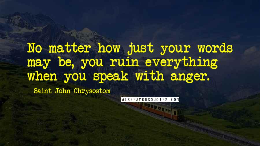 Saint John Chrysostom Quotes: No matter how just your words may be, you ruin everything when you speak with anger.
