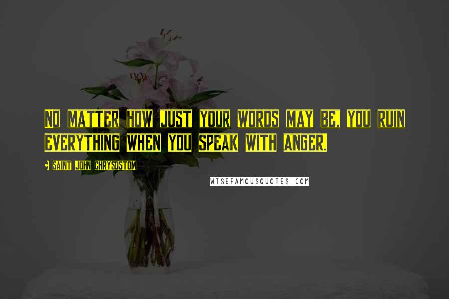 Saint John Chrysostom Quotes: No matter how just your words may be, you ruin everything when you speak with anger.