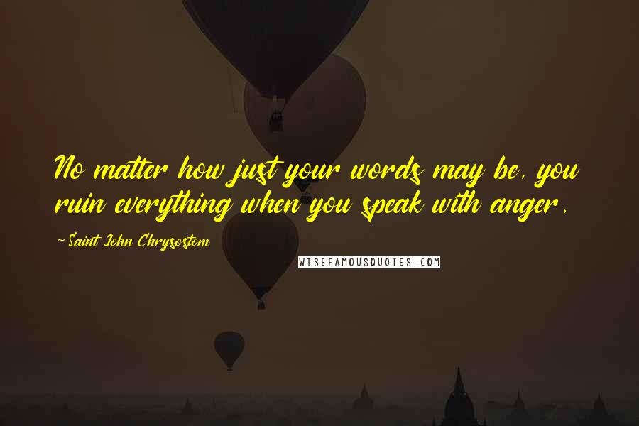 Saint John Chrysostom Quotes: No matter how just your words may be, you ruin everything when you speak with anger.