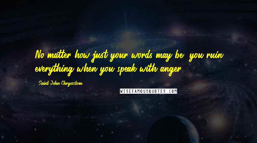Saint John Chrysostom Quotes: No matter how just your words may be, you ruin everything when you speak with anger.