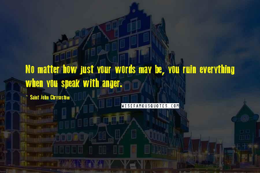 Saint John Chrysostom Quotes: No matter how just your words may be, you ruin everything when you speak with anger.
