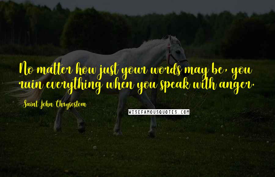 Saint John Chrysostom Quotes: No matter how just your words may be, you ruin everything when you speak with anger.