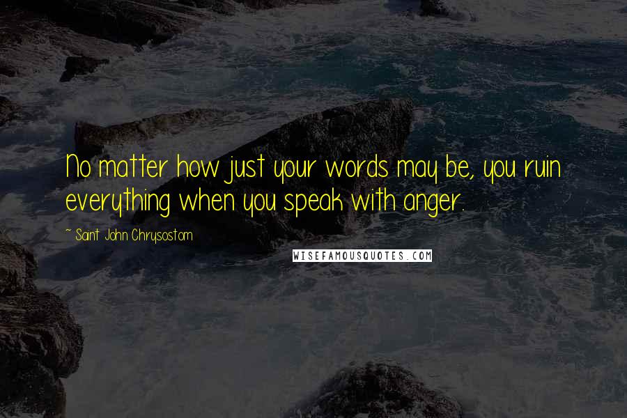Saint John Chrysostom Quotes: No matter how just your words may be, you ruin everything when you speak with anger.