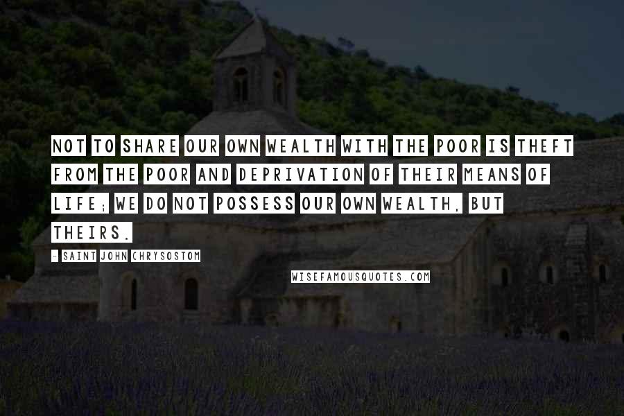 Saint John Chrysostom Quotes: Not to share our own wealth with the poor is theft from the poor and deprivation of their means of life; we do not possess our own wealth, but theirs.