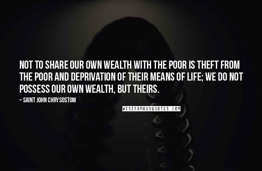 Saint John Chrysostom Quotes: Not to share our own wealth with the poor is theft from the poor and deprivation of their means of life; we do not possess our own wealth, but theirs.